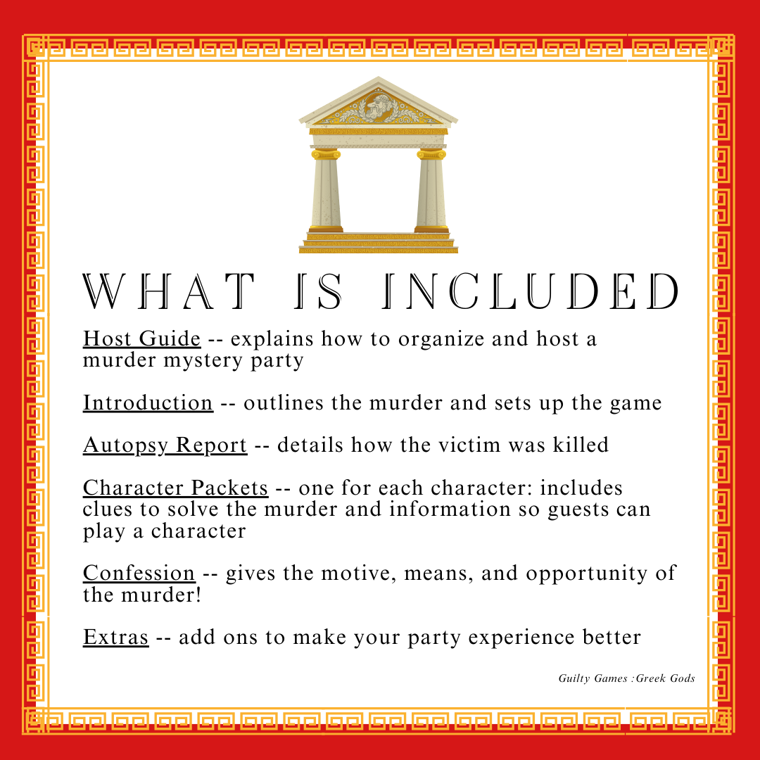 Greek buildings and Greek Gods such as Zeus, Hades, Artemis, Athena, Persephone, Aphrodite, Poseidon, Apollo are part of the game. Text describes what is included in the Greek God themed murder mystery party game. Host guide, introduction, autopsy report, character packets, confession, and extras.